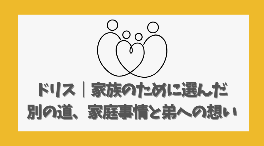 ドリス|家族のために選んだ別の道、家庭事情と弟への想い