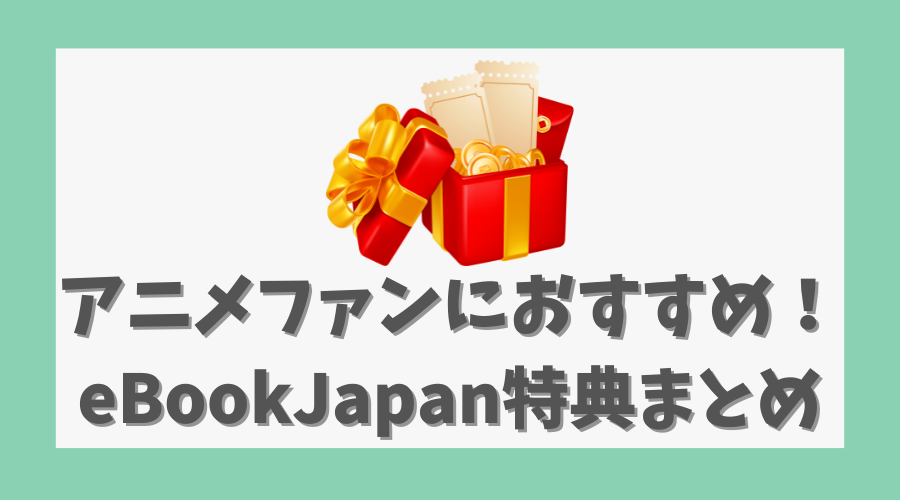 アニメファンにおすすめ！eBookJapanの特典まとめ