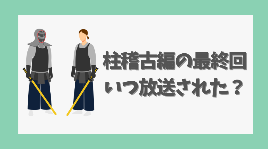 柱稽古編の最終回はいつ放送された？