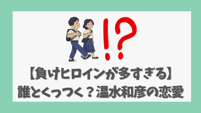 【負けヒロインが多すぎる】誰とくっつく？温水和彦の恋愛行方を徹底考察！