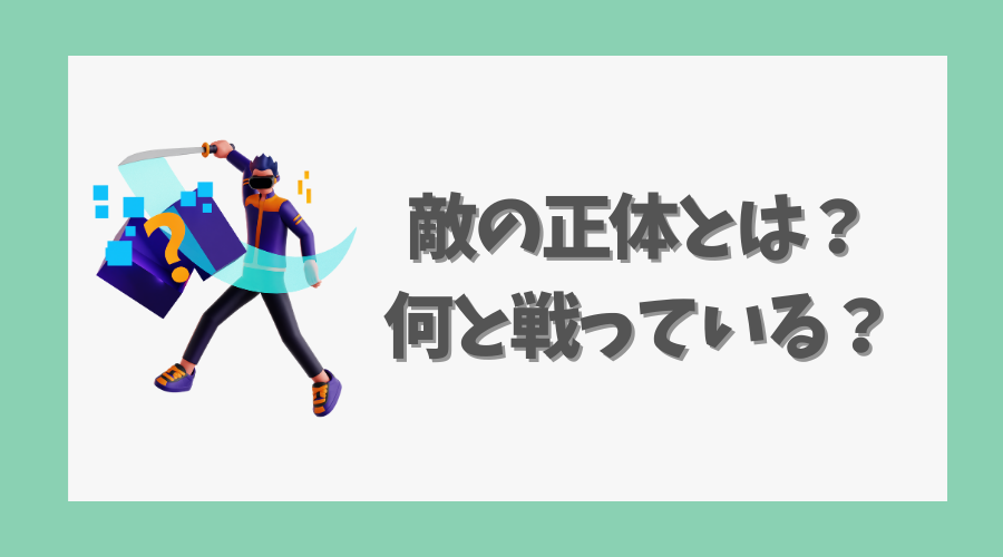 敵の正体とは？何と戦っているのか解説