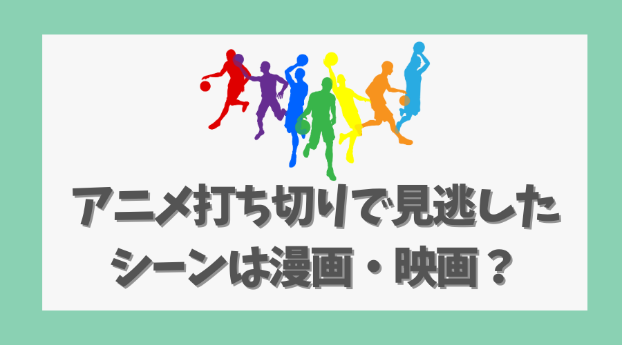 アニメ打ち切りで見逃したシーンは漫画・映画で見れる？