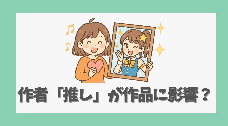作者の「推し」が作品に影響した?