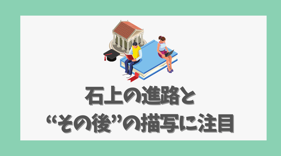 石上の進路と“その後”の描写に注目