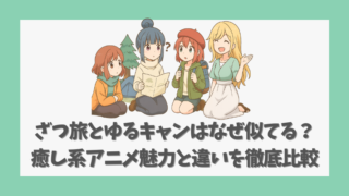 ざつ旅とゆるキャンはなぜ似てる？癒し系アニメ魅力と違いを徹底比較