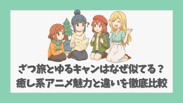 ざつ旅とゆるキャンはなぜ似てる？癒し系アニメ魅力と違いを徹底比較