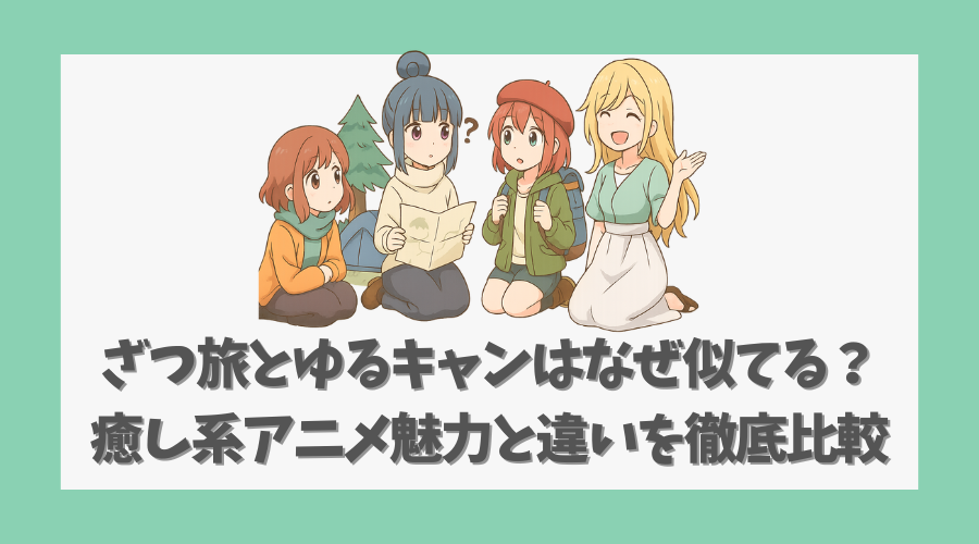 ざつ旅とゆるキャンはなぜ似てる？癒し系アニメ魅力と違いを徹底比較